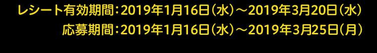 レシート有効期間：2019年1月16日（水）～2019年3月20日（水）　応募期間 2019年1月16日（水）～2019年3月25日（月）
