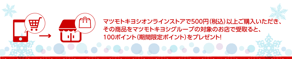マツモトキヨシオンラインストアで500円（税込）以上購入いただき、その商品をマツモトキヨシグループ限定のお店で受け取ると期間限定100ポイント！