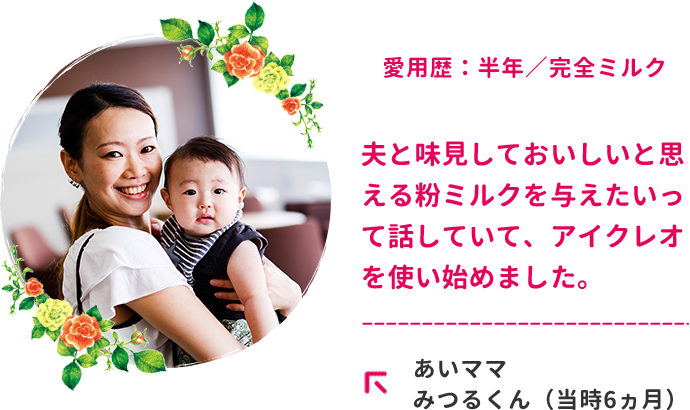 愛用歴：半年／完全ミルク　夫と味見しておいしいと思える粉ミルクを与えたいって話していて、アイクレオを使い始めました。あいママ　みつるくん（当時6ヵ月）
