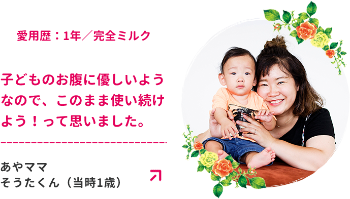 愛用歴：1年／完全ミルク　子どものお腹に優しいようなので、このまま使い続けよう！って思いました。あやママ　そうたくん（当時1歳）
