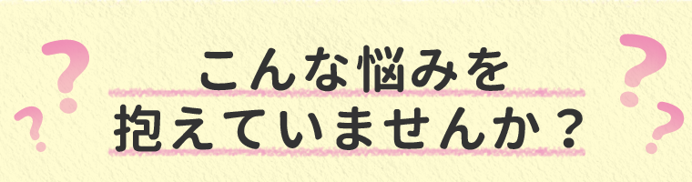 こんな悩みを抱えていませんか？