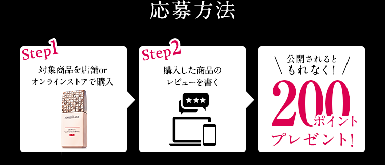 応募方法Step1対象商品を店舗orオンラインストアで購入Step2購入した商品のレビューを書く\公開されるともれなく!/200ポイントプレゼント!