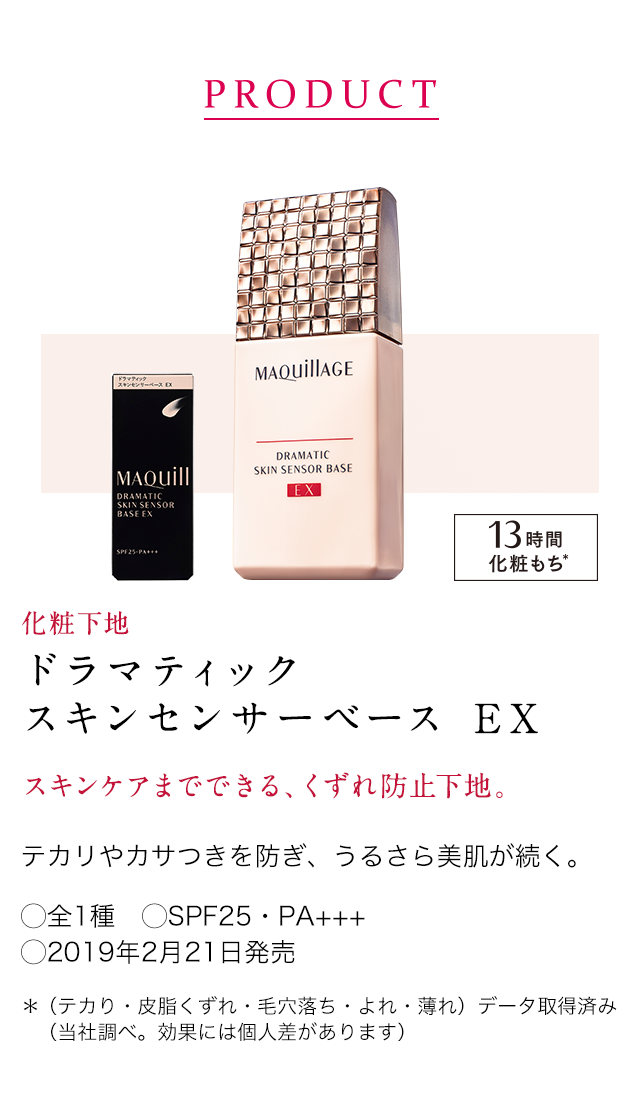 PRODUCT化粧下地ドラマティックスキンセンサーベースEXスキンケアまでできる、くずれ防止下地。テカリやカサつきを防ぎ、うるさら美肌が続く。○全1種 ○SPF25・PA+++ ○2019年2月21日発売 *(テカり・皮脂くずれ・毛穴落ち・よれ・薄れ)データ取得済み (当社調べ。効果には個人差があります)