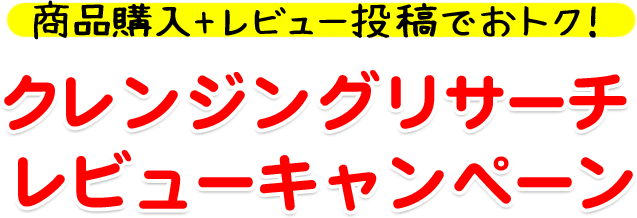商品購入 + レビュー投稿でおトク！クレンジングリサーチ  レビューキャンペーン