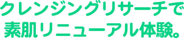 クレンジングリサーチで素肌リニューアル体験。
