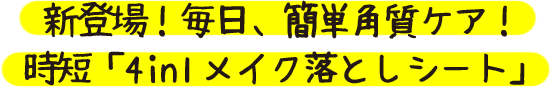 新登場！毎日、簡単角質ケア！時短「4in1メイク落としシート」