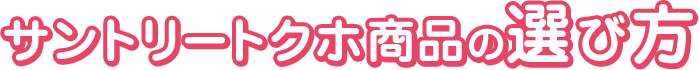 サントリートクホ商品の選び方
