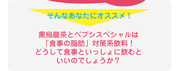 そんなあなたにオススメ！黒烏龍茶とペプシスペシャルは「食事の脂肪」対策系飲料！どうして食事といっしょに飲むといいのでしょうか？