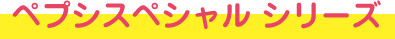 ペプシスペシャルシリーズ