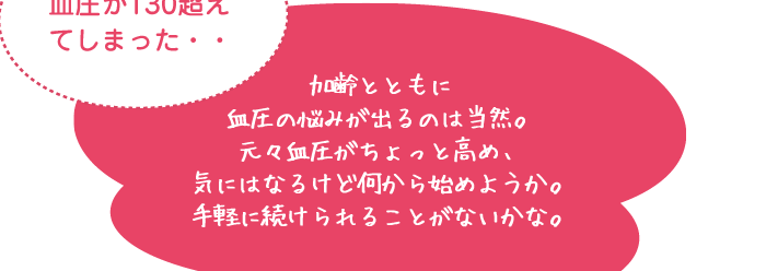 加齢とともに血圧の悩みが出るのは当然。元々血圧がちょっと高め、気にはなるけど何から始めようか。手軽に続けられることがないかな。