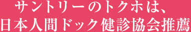 サントリーのトクホは、日本人間ドック健診協会推薦