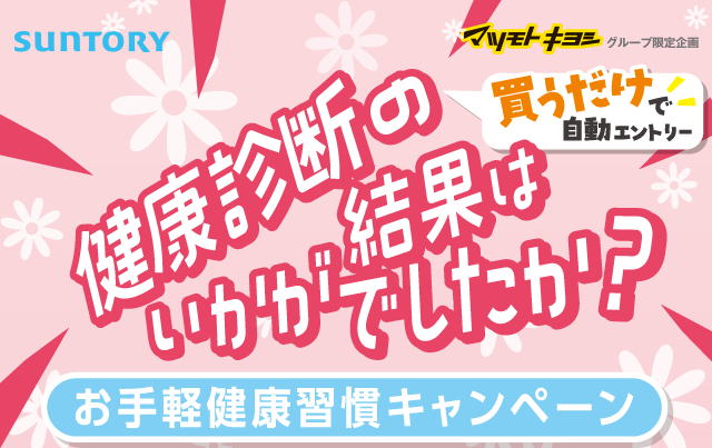 SUNTORY マツモトキヨシグループ限定企画 健康診断の結果はいかがでしたか？買うだけで自動エントリー お手軽健康習慣キャンペーン