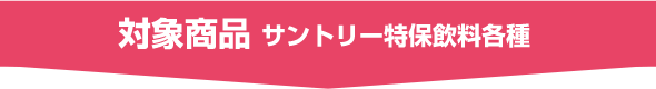 対象商品 サントリー特保飲料各種