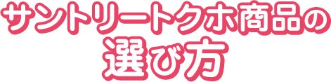 サントリートクホ商品の選び方