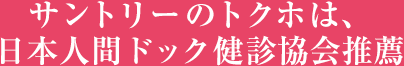サントリーのトクホは、日本人間ドック健診協会推薦
