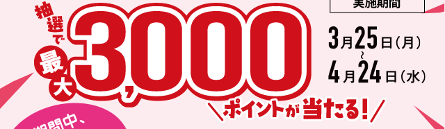 抽選で最大3,000ポイントが当たる！キャンペーン実施期間 3月25日（月）～4月24日（水）