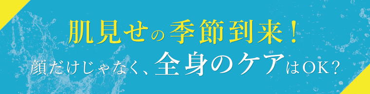 肌見せの季節到来！顔だけじゃなく全身ケアはOK？