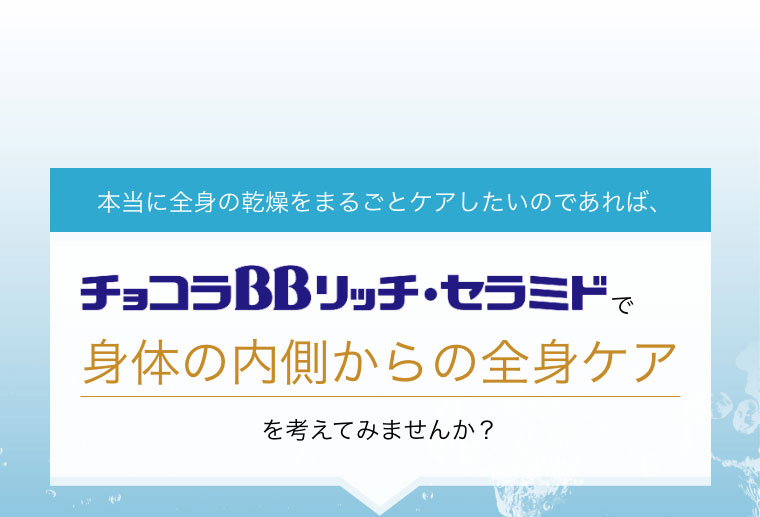 本当に全身の乾燥をまるごとケアしたいのであれば、チョコラBBリッチ・セラミドで身体の内側からの全身ケアを考えてみませんか？
