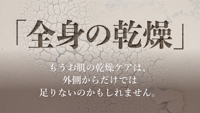 全身の乾燥　もう肌の乾燥ケアは外側からだけでは足りないかもしれません