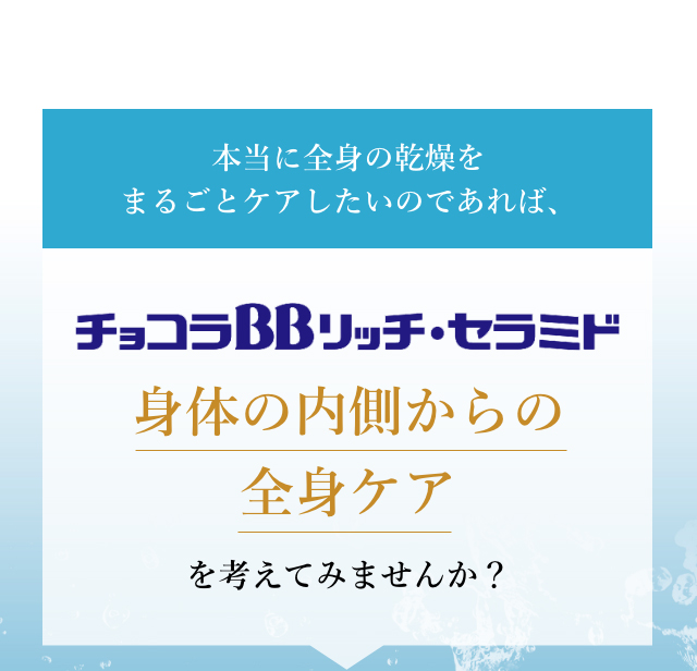 本当に全身の乾燥をまるごとケアしたいのであれば、チョコラBBリッチ・セラミドで身体の内側からの全身ケアを考えてみませんか？