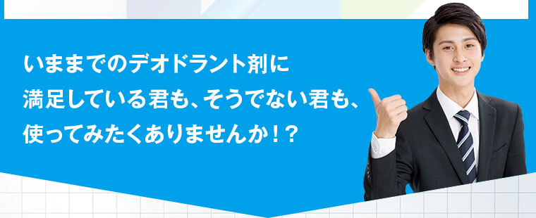 いままでのデオドラント剤に満足している君も、そうでない君も、使ってみたくありませんか！？