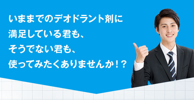 いままでのデオドラント剤に満足している君も、そうでない君も、使ってみたくありませんか！？