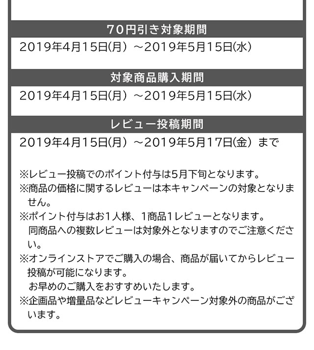 70円引き対象期間：2019年4月15日（月）〜2019年5月15日（水）　対象商品購入期間：2019年4月15日（月）〜2019年5月15日（水）　レビュー投稿期間：2019年4月15日（月）〜2019年5月17日（金）