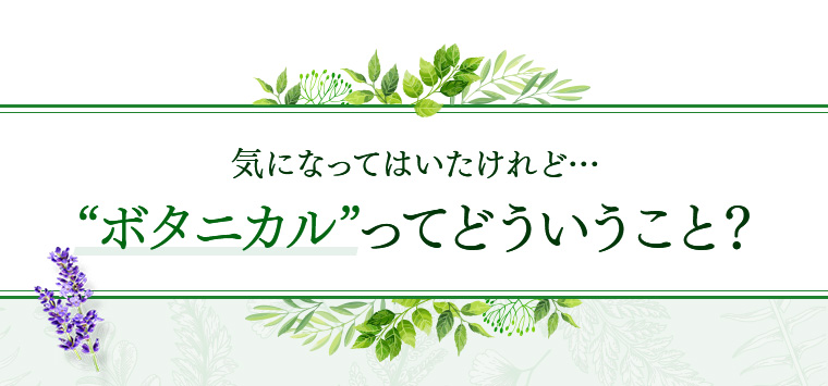 気になってはいたけれど…“ボタニカル”ってどういうこと？