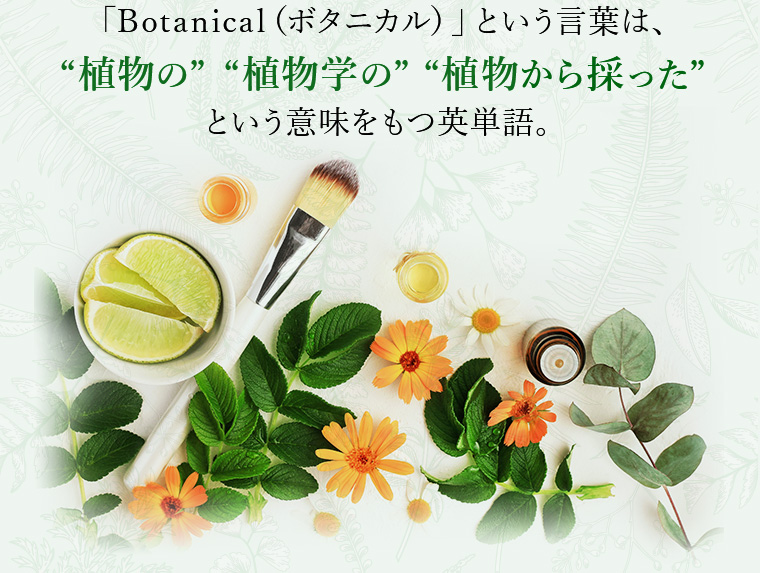 「Botanical（ボタニカル）」という言葉は、“植物の” “植物学の” “植物から採った”という意味をもつ英単語。