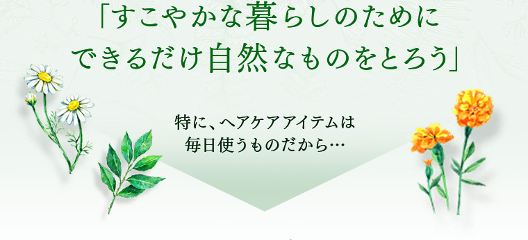 「すこやかな暮らしのためにできるだけ自然なものをとろう」特に、へアケアアイテムは毎日使うものだから…