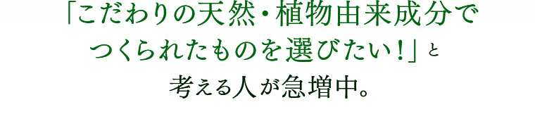 「こだわりの天然・植物由来成分でつくられたものを選びたい！」と考える人が急増中。