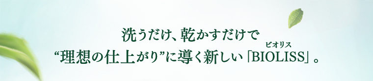 洗うだけ、乾かすだけで “理想の仕上がり”に導く新しい「BIOLISS」。 
