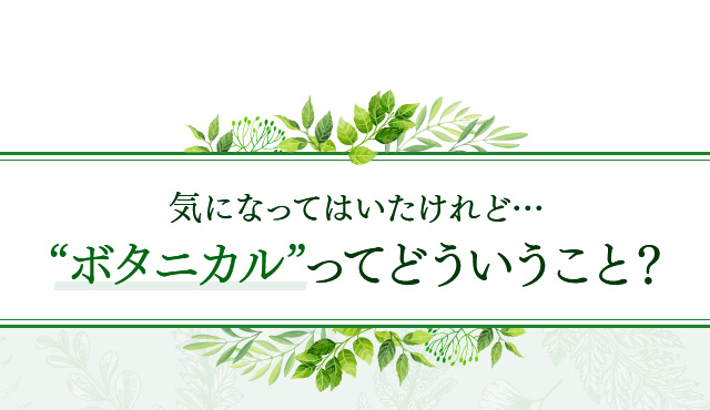 気になってはいたけれど…“ボタニカル”ってどういうこと？