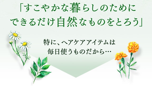「すこやかな暮らしのためにできるだけ自然なものをとろう」特に、へアケアアイテムは毎日使うものだから…