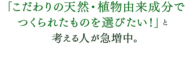 「こだわりの天然・植物由来成分でつくられたものを選びたい！」と考える人が急増中。