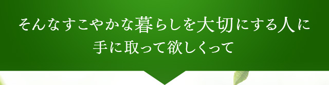 そんなすこやかな暮らしを大切にする人に 手に取って欲しくって 