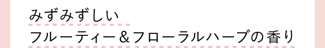 みずみずしい フルーティー＆フローラルハーブの香り