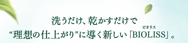 洗うだけ、乾かすだけで “理想の仕上がり”に導く新しい「BIOLISS」。 
