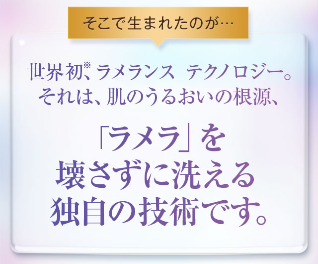 そこで生まれたのが「ラメラ」を壊さずに洗える独自の技術です