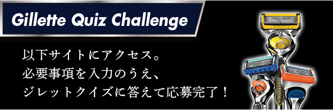 【Gillette Quiz Challenge】以下サイトにアクセス。必要事項を入力のうえ、ジレットクイズに答えて応募完了！