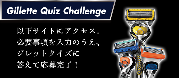 【Gillette Quiz Challenge】以下サイトにアクセス。必要事項を入力のうえ、ジレットクイズに答えて応募完了！