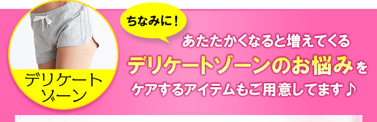 あたたかくなると増えてくるデリケートゾーンのお悩みをケアするアイテムもご用意しています