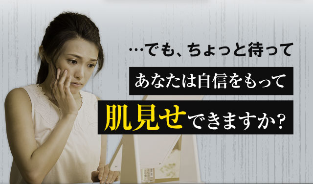 でもちょっと待って、あなたは自信をもって肌見せできますか？
