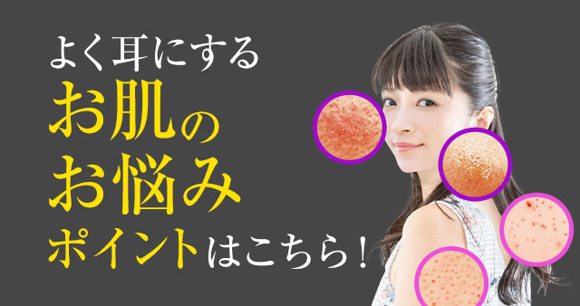 よく耳にするお肌のお悩みポイントはこちら！