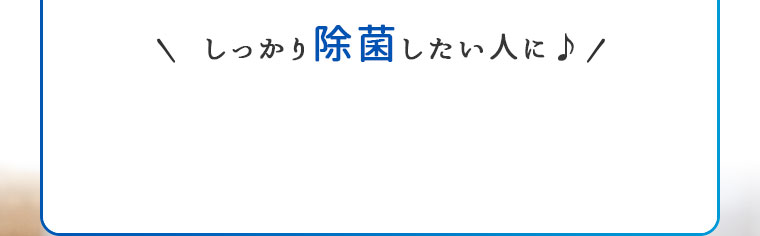 しっかり除菌したい人に！