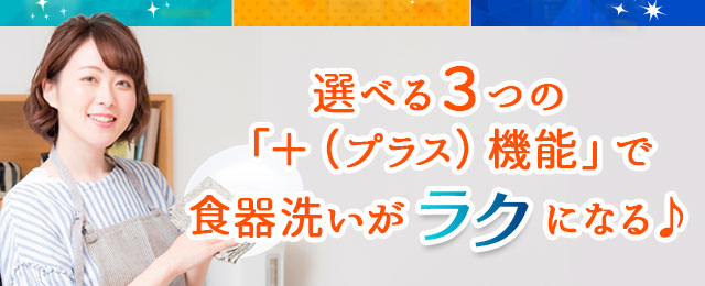 選べる3つの「+（プラス）」機能で食器洗いがラクになる