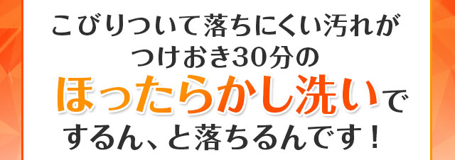 ほったらかし洗いでするん、と落ちるんです