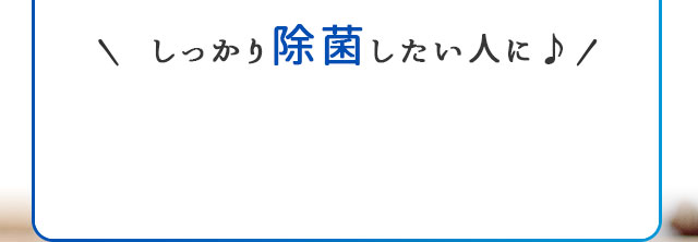 しっかり除菌したい人に！