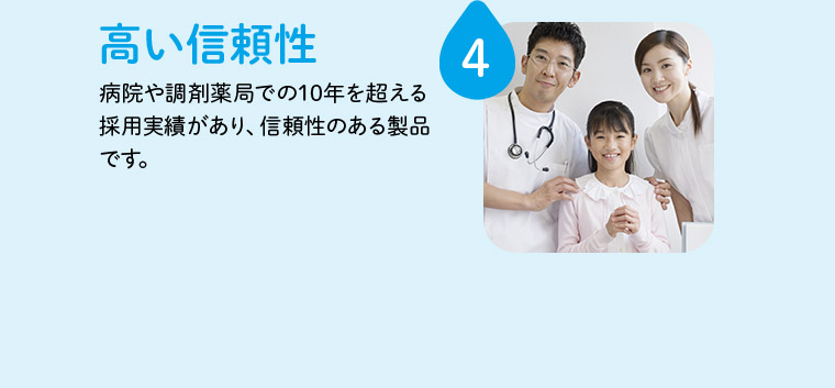 4 高い信頼性 病院や調剤薬局での10年を超える採用実績があり、信頼性のある製品です。