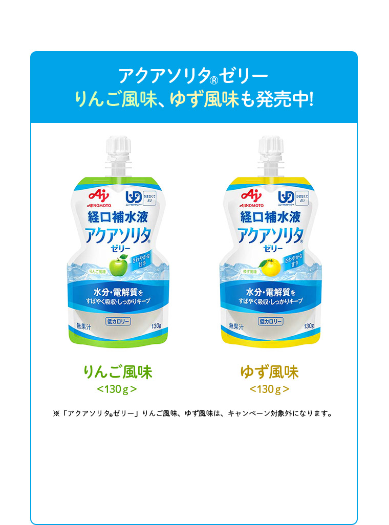 アクアソリタ（R）ゼリー りんご風味、ゆず風味も発売中！ りんご風味＜130ｇ＞ ゆず風味＜130ｇ＞ ※「アクアソリタ（R）ゼリー」りんご風味、ゆず風味は、キャンペーン対象外になります。